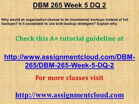 DBM 265 Week 5 DQ 2 Why would an organization choose to do incremental backups instead of full backups? Is it acceptable to use both backup strategies?