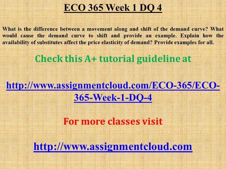 ECO 365 Week 1 DQ 4 What is the difference between a movement along and shift of the demand curve? What would cause the demand curve to shift and provide.