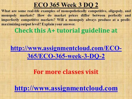 ECO 365 Week 3 DQ 2 What are some real-life examples of monopolistically competitive, oligopoly, and monopoly markets? How do market prices differ between.