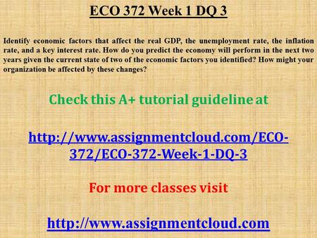 ECO 372 Week 1 DQ 3 Identify economic factors that affect the real GDP, the unemployment rate, the inflation rate, and a key interest rate. How do you.