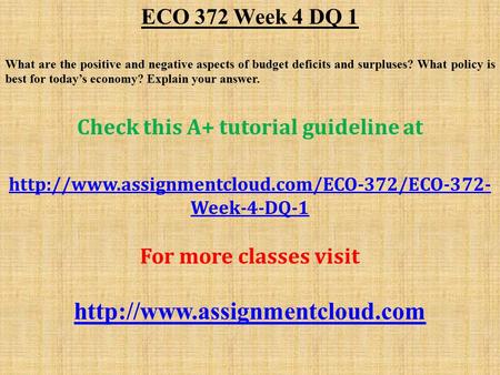 ECO 372 Week 4 DQ 1 What are the positive and negative aspects of budget deficits and surpluses? What policy is best for today’s economy? Explain your.