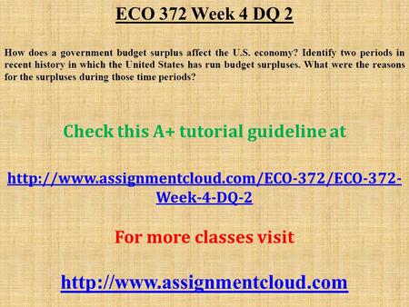 ECO 372 Week 4 DQ 2 How does a government budget surplus affect the U.S. economy? Identify two periods in recent history in which the United States has.