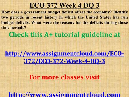 ECO 372 Week 4 DQ 3 How does a government budget deficit affect the economy? Identify two periods in recent history in which the United States has run.