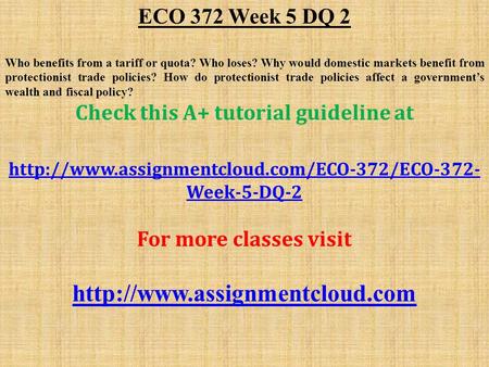 ECO 372 Week 5 DQ 2 Who benefits from a tariff or quota? Who loses? Why would domestic markets benefit from protectionist trade policies? How do protectionist.