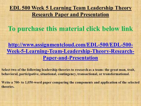 EDL 500 Week 5 Learning Team Leadership Theory Research Paper and Presentation To purchase this material click below link