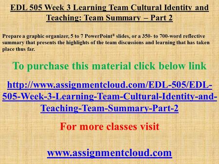 EDL 505 Week 3 Learning Team Cultural Identity and Teaching: Team Summary – Part 2 Prepare a graphic organizer, 5 to 7 PowerPoint ® slides, or a 350- to.