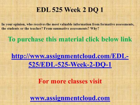 EDL 525 Week 2 DQ 1 In your opinion, who receives the most valuable information from formative assessments, the students or the teacher? From summative.