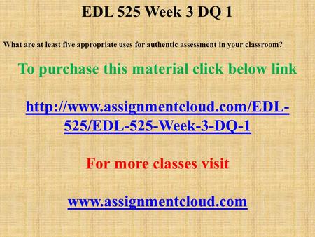 EDL 525 Week 3 DQ 1 What are at least five appropriate uses for authentic assessment in your classroom? To purchase this material click below link