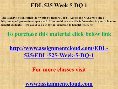 EDL 525 Week 5 DQ 1 The NAEP is often called the “Nation’s Report Card”. Access the NAEP web site at  How could you.