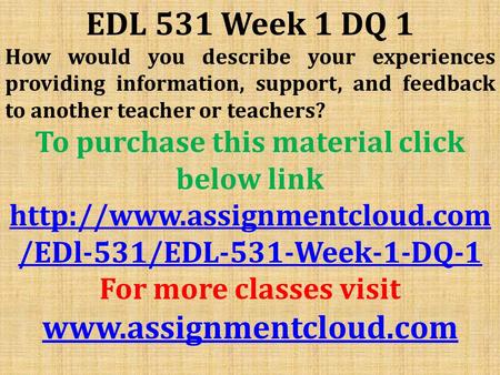 EDL 531 Week 1 DQ 1 How would you describe your experiences providing information, support, and feedback to another teacher or teachers? To purchase this.