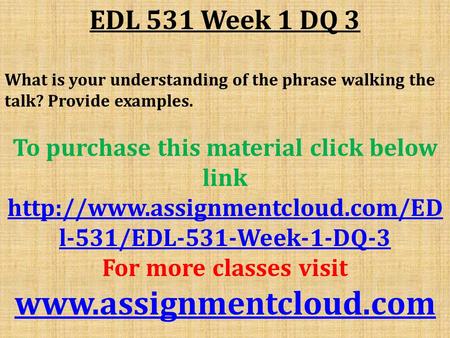 EDL 531 Week 1 DQ 3 What is your understanding of the phrase walking the talk? Provide examples. To purchase this material click below link