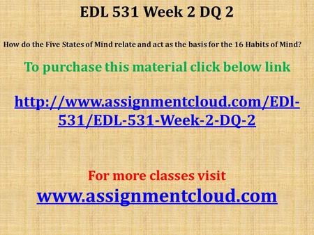 EDL 531 Week 2 DQ 2 How do the Five States of Mind relate and act as the basis for the 16 Habits of Mind? To purchase this material click below link