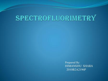 SPECTROFLUORIMETRY Prepared By: HIMANSHU SHARA 2010B2A2196P.