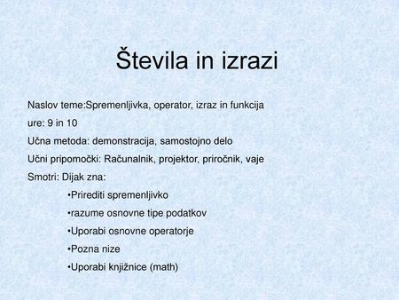 Števila in izrazi Naslov teme:Spremenljivka, operator, izraz in funkcija ure: 9 in 10 Učna metoda: demonstracija, samostojno delo Učni pripomočki: Računalnik,