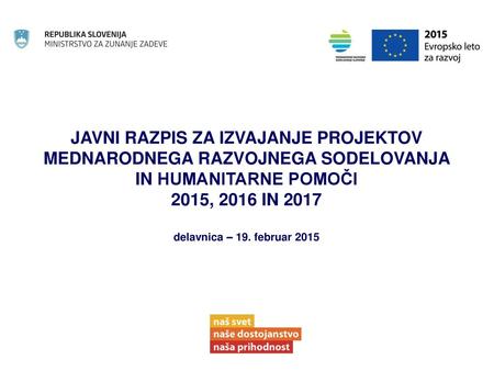 JAVNI RAZPIS ZA IZVAJANJE PROJEKTOV MEDNARODNEGA RAZVOJNEGA SODELOVANJA IN HUMANITARNE POMOČI 2015, 2016 IN 2017 delavnica – 19. februar 2015.