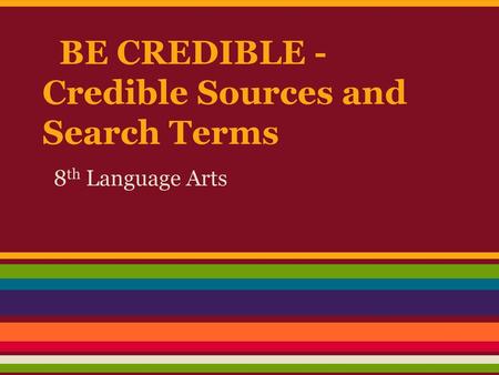 BE CREDIBLE - Credible Sources and Search Terms