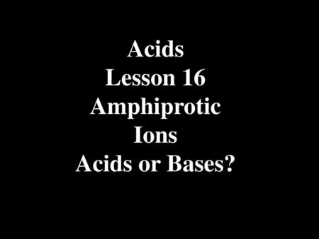 Acids Lesson 16 Amphiprotic Ions Acids or Bases?.