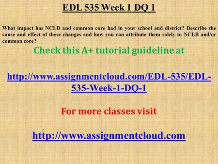 EDL 535 Week 1 DQ 1 What impact has NCLB and common core had in your school and district? Describe the cause and effect of these changes and how you can.