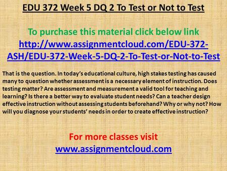 EDU 372 Week 5 DQ 2 To Test or Not to Test To purchase this material click below link  ASH/EDU-372-Week-5-DQ-2-To-Test-or-Not-to-Test.