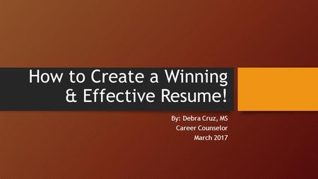 How to Create a Winning & Effective Resume! By: Debra Cruz, MS Career Counselor March 2017.