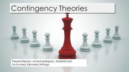 Contingency Theories Presendted by: Anne Kasterpalu, Abdirahman Muhumed, Kennedy Shilingo.