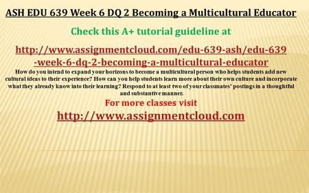 ASH EDU 639 Week 6 DQ 2 Becoming a Multicultural Educator Check this A+ tutorial guideline at  -week-6-dq-2-becoming-a-multicultural-educator.