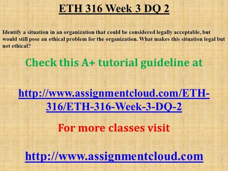 ETH 316 Week 3 DQ 2 Identify a situation in an organization that could be considered legally acceptable, but would still pose an ethical problem for the.