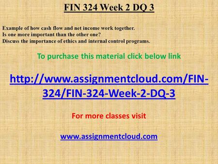 FIN 324 Week 2 DQ 3 Example of how cash flow and net income work together. Is one more important than the other one? Discuss the importance of ethics and.