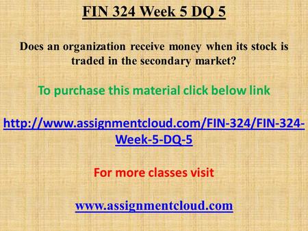 FIN 324 Week 5 DQ 5 Does an organization receive money when its stock is traded in the secondary market? To purchase this material click below link