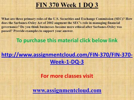 FIN 370 Week 1 DQ 3 What are three primary roles of the U.S. Securities and Exchange Commission (SEC)? How does the Sarbanes-Oxley Act of 2002 augment.