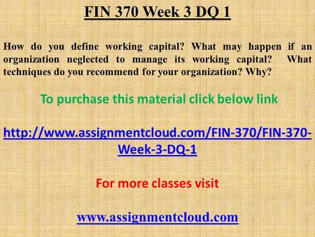 FIN 370 Week 3 DQ 1 How do you define working capital? What may happen if an organization neglected to manage its working capital? What techniques do you.