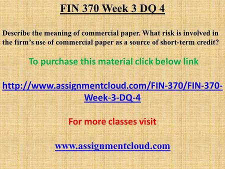 FIN 370 Week 3 DQ 4 Describe the meaning of commercial paper. What risk is involved in the firm’s use of commercial paper as a source of short-term credit?