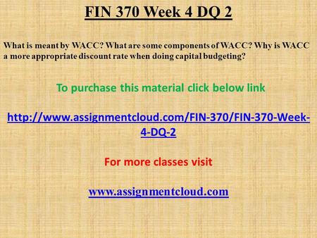 FIN 370 Week 4 DQ 2 What is meant by WACC? What are some components of WACC? Why is WACC a more appropriate discount rate when doing capital budgeting?