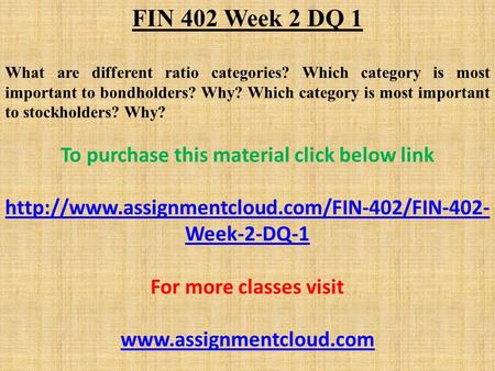 FIN 402 Week 2 DQ 1 What are different ratio categories? Which category is most important to bondholders? Why? Which category is most important to stockholders?