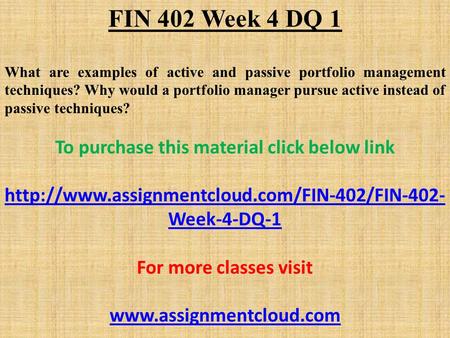 FIN 402 Week 4 DQ 1 What are examples of active and passive portfolio management techniques? Why would a portfolio manager pursue active instead of passive.