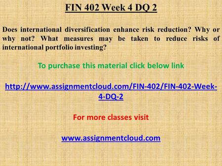 FIN 402 Week 4 DQ 2 Does international diversification enhance risk reduction? Why or why not? What measures may be taken to reduce risks of international.