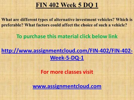 FIN 402 Week 5 DQ 1 What are different types of alternative investment vehicles? Which is preferable? What factors could affect the choice of such a vehicle?