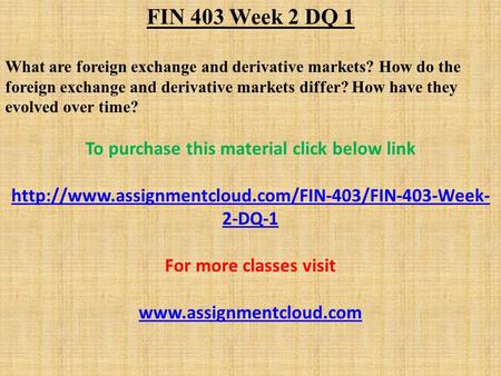 FIN 403 Week 2 DQ 1 What are foreign exchange and derivative markets? How do the foreign exchange and derivative markets differ? How have they evolved.