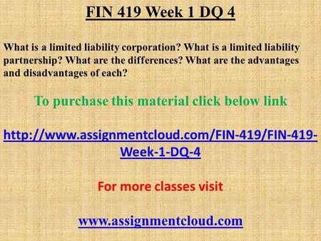 FIN 419 Week 1 DQ 4 What is a limited liability corporation? What is a limited liability partnership? What are the differences? What are the advantages.