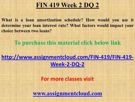 FIN 419 Week 2 DQ 2 What is a loan amortization schedule? How would you use it determine your loan interest rate? What factors would impact your choice.