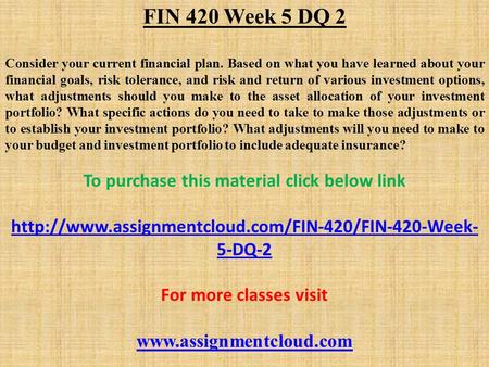 FIN 420 Week 5 DQ 2 Consider your current financial plan. Based on what you have learned about your financial goals, risk tolerance, and risk and return.