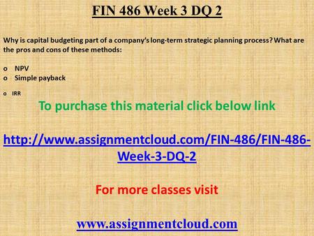 FIN 486 Week 3 DQ 2 Why is capital budgeting part of a company’s long-term strategic planning process? What are the pros and cons of these methods: o NPV.