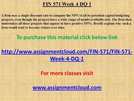 FIN 571 Week 4 DQ 1 A firm uses a single discount rate to compute the NPV of all its potential capital budgeting projects, even though the projects have.