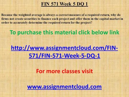 FIN 571 Week 5 DQ 1 Because the weighted average is always a correct measure of a required return, why do firms not create securities to finance each project.