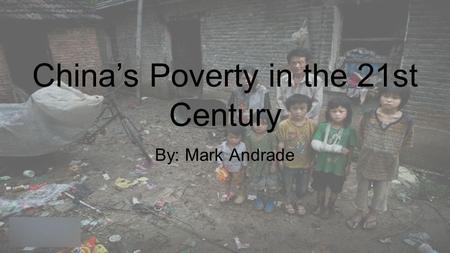 China’s Poverty in the 21st Century By: Mark Andrade.