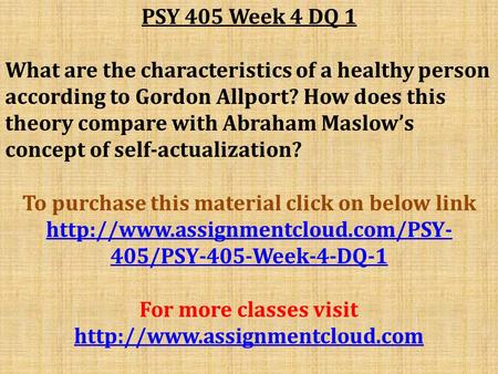 PSY 405 Week 4 DQ 1 What are the characteristics of a healthy person according to Gordon Allport? How does this theory compare with Abraham Maslow’s concept.