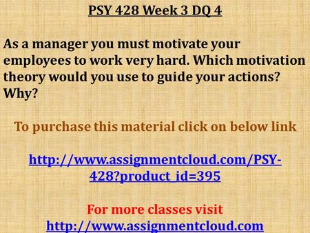 PSY 428 Week 3 DQ 4 As a manager you must motivate your employees to work very hard. Which motivation theory would you use to guide your actions? Why?