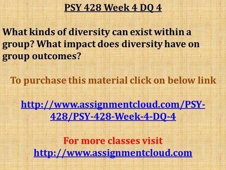 PSY 428 Week 4 DQ 4 What kinds of diversity can exist within a group? What impact does diversity have on group outcomes? To purchase this material click.