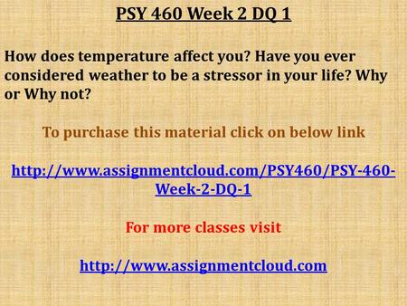 PSY 460 Week 2 DQ 1 How does temperature affect you? Have you ever considered weather to be a stressor in your life? Why or Why not? To purchase this material.