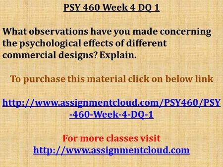 PSY 460 Week 4 DQ 1 What observations have you made concerning the psychological effects of different commercial designs? Explain. To purchase this material.